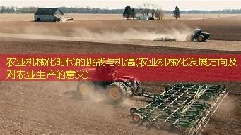 农业机械化时代的挑战与机遇(农业机械化发展方向及对农业生产的意义)
